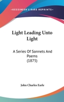 Light Leading Unto Light: A Series Of Sonnets And Poems 1164872303 Book Cover