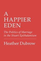A Happier Eden: The Politics of Marriage in the Stuart Epithalamium 1501780638 Book Cover