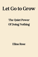 Let Go To Grow: The Quiet Power of Doing Nothing B0F45YSWRL Book Cover
