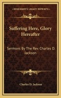 Suffering Here, Glory Hereafter: Sermons By The Rev. Charles D. Jackson 1163259667 Book Cover