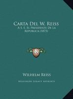 Carta Del W. Reiss: A S. E. El Presidente De La Republica (1873) 1162419377 Book Cover