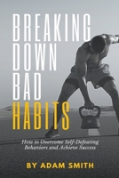 Breaking Down Bad Habits: How to Overcome Self-Defeating Behaviors and Achieve Success B0BPW5XZC9 Book Cover