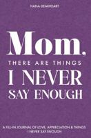Mom, There Are Things I Never Say Enough: A Fill-in-the-Blank Journal with 33 Guided Prompts: Things I Love About You, Memories & Lessons - Gift for ... Birthdays & Christmas (33 Things to Remember) 1972964739 Book Cover