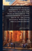 The Country Banker's Handbook to the Rules and Practice, of 1.--The Bank of England. II.--The London Bankers' Clearing House. III.--The Stock Exchange. With Useful Miscellaneous Notes 1024099687 Book Cover