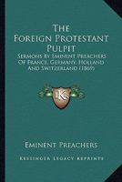 The Foreign Protestant Pulpit: Sermons By Eminent Preachers Of France, Germany, Holland And Switzerland 1165131978 Book Cover