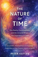 The Nature of Time - How Reality, Consciousness, and the Universe Shape Our Experience of Time: A Scientific, Philosophical, and Personal Exploration of Past, Present, Future, and Beyond B0GMD46G4Q Book Cover
