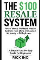 The $100 Resale System: How to Start a Profitable Product Business from China with Almost No Money, A Simple Step-by-Step Guide for Beginners B0H12KBJW4 Book Cover