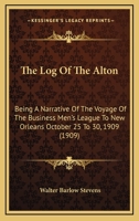 The Log of the Alton: Being a Narrative of the Voyage of the Business Men's League to New Orleans, October 25 to 30, 1909, With the Record, in Part, of What Was Seen, Thought, Said and Done, During th 1148952705 Book Cover