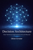 Decision Architecture: How Technical Organisations Fail and Recover (Decision Architecture Series) B0GT8GNL88 Book Cover