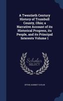 A Twentieth Century History of Trumbull County, Ohio; A Narrative Account of Its Historical Progress, Its People, and Its Principal Interests Volume 1 1340172224 Book Cover