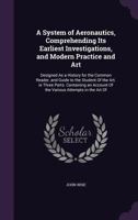 A System of Aeronautics, Comprehending Its Earliest Investigations, and Modern Practice and Art: Designed As a History for the Common Reader, and ... Account Of the Various Attempts in the Art Of 1019072709 Book Cover