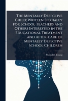 The Mentally Defective Child; Written Specially for School Teachers and Others Interested in the Educational Treatment and After-care of Mentally Defective School Children 1024083675 Book Cover