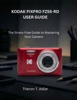 KODAK PIXPRO FZ55-RD USER GUIDE: The Stress-Free Guide to Mastering Your Camera B0H7B6VWPJ Book Cover