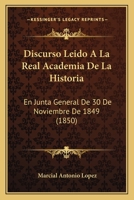 Discurso Leido A La Real Academia De La Historia: En Junta General De 30 De Noviembre De 1849 (1850) 1160728992 Book Cover