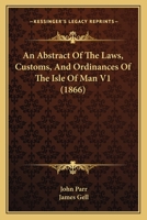 An Abstract Of The Laws, Customs, And Ordinances Of The Isle Of Man V1 1164565826 Book Cover