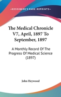 The Medical Chronicle V7, April, 1897 To September, 1897: A Monthly Record Of The Progress Of Medical Science 1104396610 Book Cover