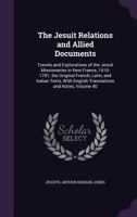 The Jesuit Relations and Allied Documents: Travels and Explorations of the Jesuit Missionaries in New France, 1610-1791; The Original French, Latin, and Italian Texts, with English Translations and No 1358726639 Book Cover