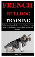 French Bulldog Training: The Complete Guide On Everything You Need To Know About French Bulldogs, Training, Care, Feeding And Behavior 1676369910 Book Cover