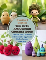 The Cute Amigurumi Crochet Book: Unleash Your Creativity with Adorable Egg, Toast, Muffin, Tomato Creations B0CQ5Q9T2T Book Cover