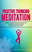Positive Thinking Meditation: Change Your Life and Achieve Happiness with Relaxation Techniques, Hypnosis, Meditation and Affirmation 1989655424 Book Cover