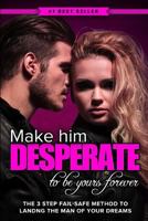 Make Him DESPERATE to Be Yours Forever: The 3 Step Fail-Safe Method to Landing the Man of Your Dreams 1514235277 Book Cover