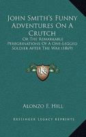 John Smith's Funny Adventures on a Crutch: or the Remarkable Peregrinations of an One-Legged Soldier After the War 1530819830 Book Cover