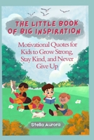 The Little Book of Big Inspiration: Motivational Quotes for Kids to Grow Strong, Stay Kind, and Never Give Up B0FCMH8RW1 Book Cover