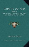 What to Do, and Why, and How to Educate Each Man for His Proper Work 1104528657 Book Cover