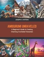 Amigurumi Unraveled: A Beginner's Guide to Creating Charming Crocheted Characters B0CTKDCVTF Book Cover