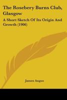 The Rosebery Burns Club, Glasgow: A Short Sketch Of Its Origin And Growth 0548615063 Book Cover
