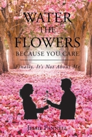 Water the Flowers Because You Care : Finally, It's Not about Me 109803404X Book Cover