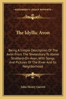 The Idyllic Avon: being a simple description of the Avon from Tewkesbury to above Stratford-on-Avon, with songs & pictures of the river and its neighbourhood 1163299847 Book Cover