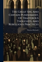 The great sin, and certain punishment, of traiterous thoughts, and rebellious practices. Set forth in a sermon preach'd at the cathedral-church in ... of January, 1713. ... By Thomas Husbands, ... 1179339665 Book Cover