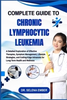 COMPLETE GUIDE TO CHRONIC LYMPHOCYTIC LEUKEMIA: A Detailed Exploration of Effective Therapies, Symptom Management, Lifestyle Strategies, and Cutting-Edge Advances for Long-Term Health and Wellness B0FHJP4CYL Book Cover
