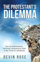 The Protestant's Dilemma: How the Reformation's Shocking Consequences Point to the Truth of Catholicism 1938983610 Book Cover
