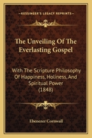 The Unveiling Of The Everlasting Gospel: With The Scripture Philosophy Of Happiness, Holiness, And Spiritual Power 1165152568 Book Cover