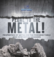 Pedal to the Metal! Properties of Metal on the Periodic Table and How Metal Changes Grade 6-8 Physical Science 1541997565 Book Cover