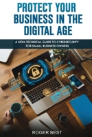 Protect Your Business in the Digital Age: A Non-Technical Guide to Cybersecurity for Small Business Owners 1966636024 Book Cover