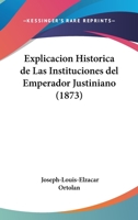 Explicacion Hist�rica De Las Instituciones Del Emperador Justiniano: Historia De La Legislacion Romana. Generalizacion Del Derecho 1168493749 Book Cover