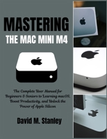 MASTERING THE MAC MINI M4: The Complete User Manual for Beginners & Seniors to Learning macOS, Boost Productivity, and Unlock the Power of Apple Silicon B0FV8R9NLJ Book Cover