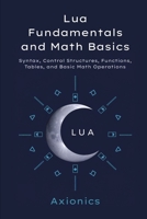 Lua Fundamentals and Math Basics: Syntax, Control Structures, Functions, Tables, and Basic Math Operations (Mastering Lua for Mathematical Computing : A 6-Book Series) B0FBHP8SWC Book Cover
