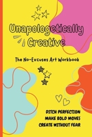 Unapologetically Creative: The No-Excuses Art Workbook 1300429917 Book Cover