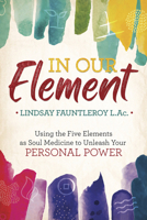 In Our Element: Using the Five Elements as Soul Medicine to Unleash Your Personal Power 073877054X Book Cover