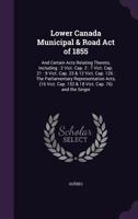 Lower Canada Municipal & Road Act of 1855: And Certain Acts Relating Thereto, Including: 2 Vict. Cap. 2: 7 Vict. Cap. 21: 9 Vict. Cap. 23 & 12 Vict. Cap. 126: The Parliamentary Representation Acts, (1 1357017561 Book Cover