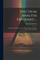 Spectrum Analysis Explained ...: Including an Explanation of the Received Theory of Sound, Heat, Light, and Color 1022495003 Book Cover