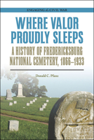 Where Valor Proudly Sleeps: A History of Fredericksburg National Cemetery, 1866–1933 0809336456 Book Cover
