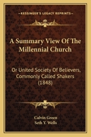 A Summary View of the Millennial Church: Or United Society of Believers, (Commonly Called Shakers.) Comprising the Rise, Progress and Practical Order ... Principles of Their Faith and Testimony 1016706499 Book Cover
