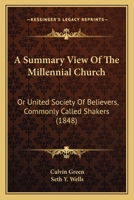 A Summary View of the Millennial Church: Or United Society of Believers, (Commonly Called Shakers.) Comprising the Rise, Progress and Practical Order ... Principles of Their Faith and Testimony 1275603602 Book Cover