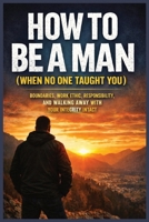 How to Be a Man (When No One Taught You): Boundaries, Discipline, Responsibility, and the Judgment to Walk Away, Standing Firm When It Counts B0GM7M4J7C Book Cover