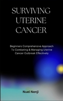 SURVIVING UTERINE CANCER: Beginners Comprehensive Approach To Combating & Managing Uterine Cancer Outbreak Effectively B0CQYR64G5 Book Cover